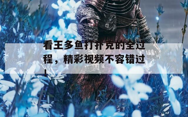 看王多鱼打扑克的全过程，精彩视频不容错过！