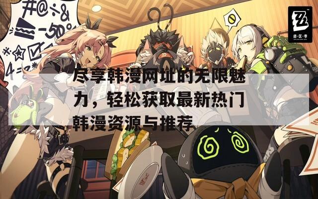 尽享韩漫网址的无限魅力，轻松获取最新热门韩漫资源与推荐