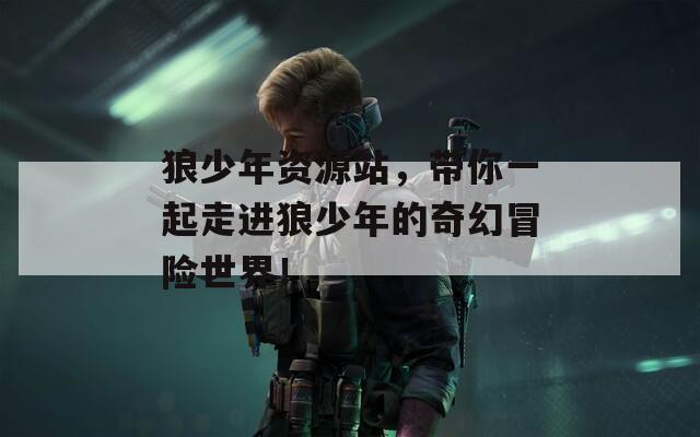狼少年资源站，带你一起走进狼少年的奇幻冒险世界！