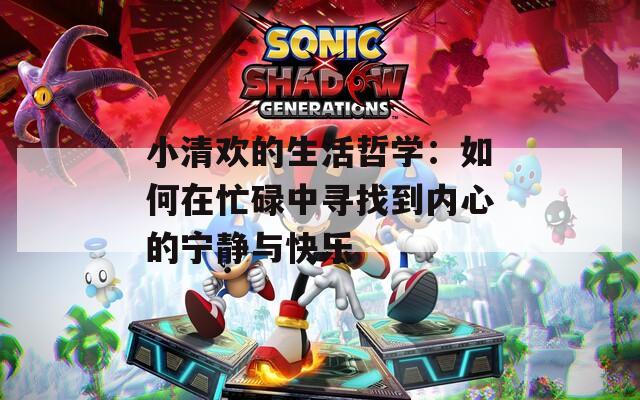 小清欢的生活哲学：如何在忙碌中寻找到内心的宁静与快乐