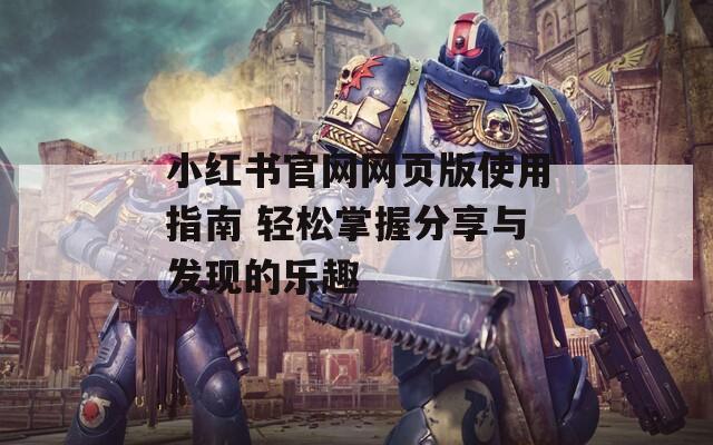 小红书官网网页版使用指南 轻松掌握分享与发现的乐趣