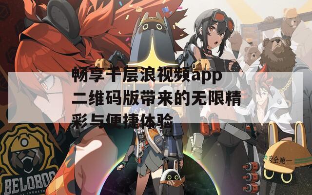 畅享千层浪视频app二维码版带来的无限精彩与便捷体验