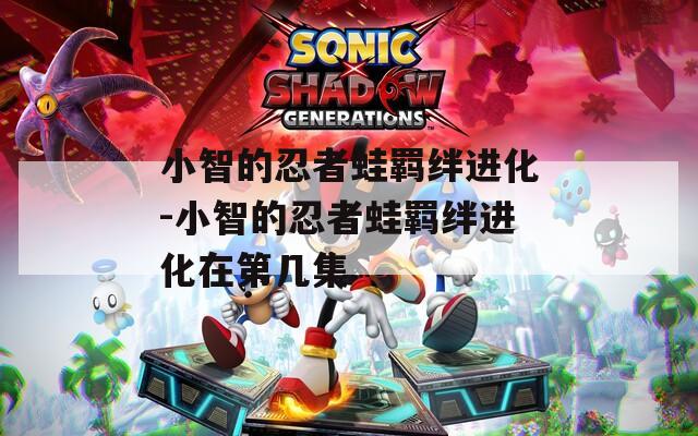 小智的忍者蛙羁绊进化-小智的忍者蛙羁绊进化在第几集