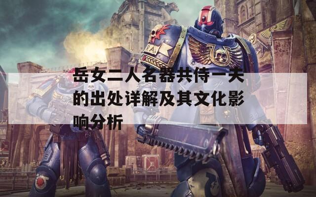 岳女二人名器共侍一夫的出处详解及其文化影响分析