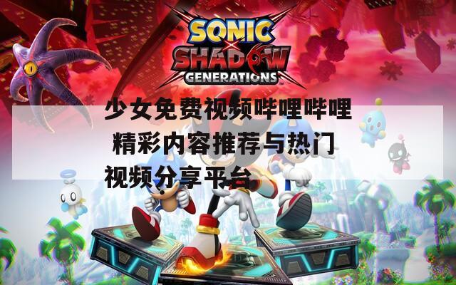 少女免费视频哔哩哔哩 精彩内容推荐与热门视频分享平台  第1张