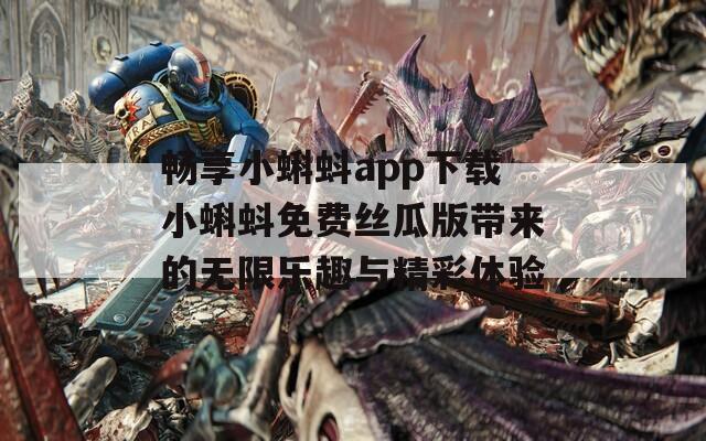 畅享小蝌蚪app下载小蝌蚪免费丝瓜版带来的无限乐趣与精彩体验