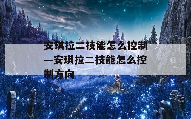 安琪拉二技能怎么控制—安琪拉二技能怎么控制方向