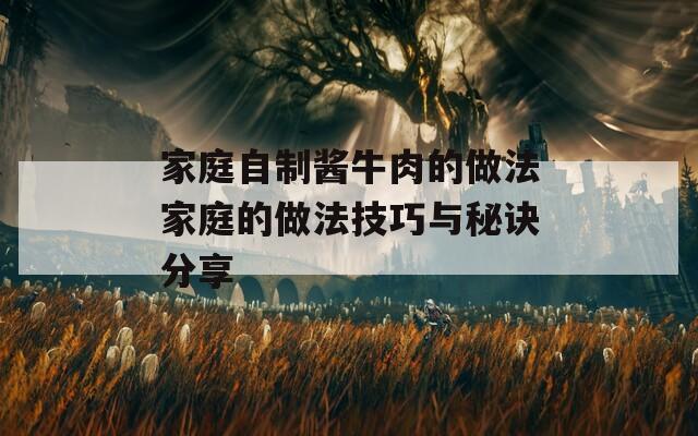 家庭自制酱牛肉的做法家庭的做法技巧与秘诀分享