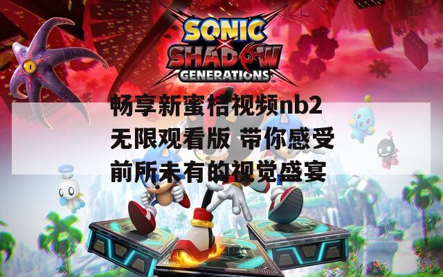 畅享新蜜桔视频nb2无限观看版 带你感受前所未有的视觉盛宴