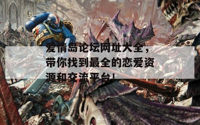 爱情岛论坛网址大全，带你找到最全的恋爱资源和交流平台！  第1张