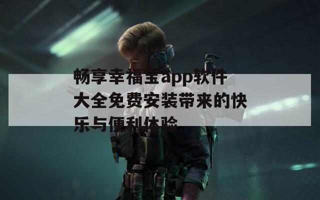 畅享幸福宝app软件大全免费安装带来的快乐与便利体验  第1张