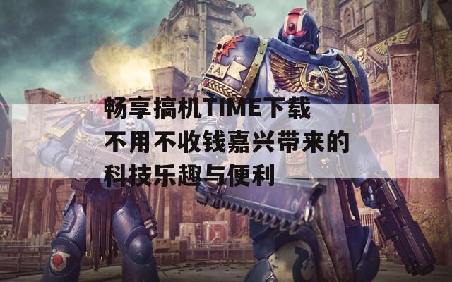 畅享搞机TIME下载不用不收钱嘉兴带来的科技乐趣与便利  第1张