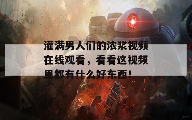 灌满男人们的浓浆视频在线观看，看看这视频里都有什么好东西！  第1张