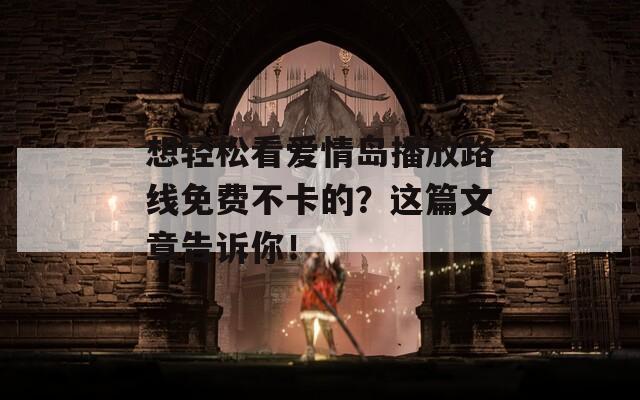 想轻松看爱情岛播放路线免费不卡的？这篇文章告诉你！