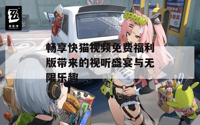 畅享快猫视频免费福利版带来的视听盛宴与无限乐趣