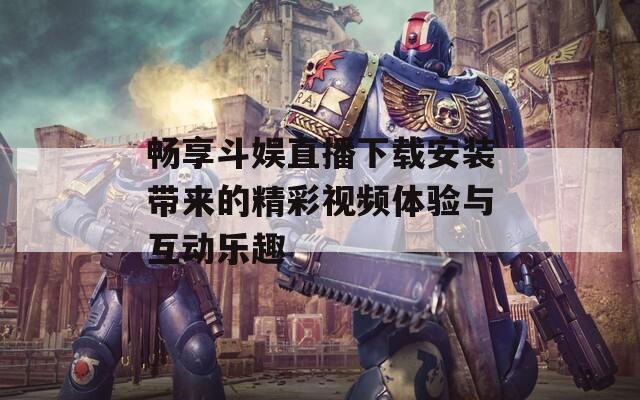 畅享斗娱直播下载安装带来的精彩视频体验与互动乐趣  第1张