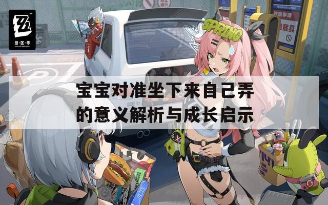 宝宝对准坐下来自己弄的意义解析与成长启示  第1张