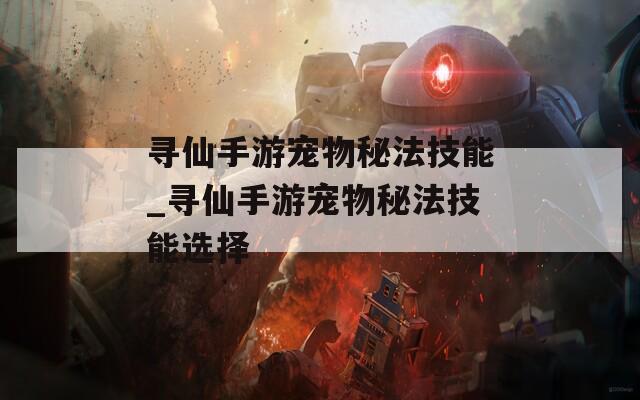 寻仙手游宠物秘法技能_寻仙手游宠物秘法技能选择