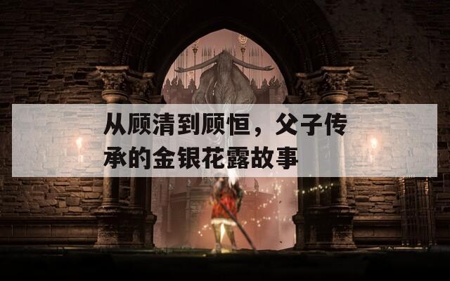 从顾清到顾恒，父子传承的金银花露故事