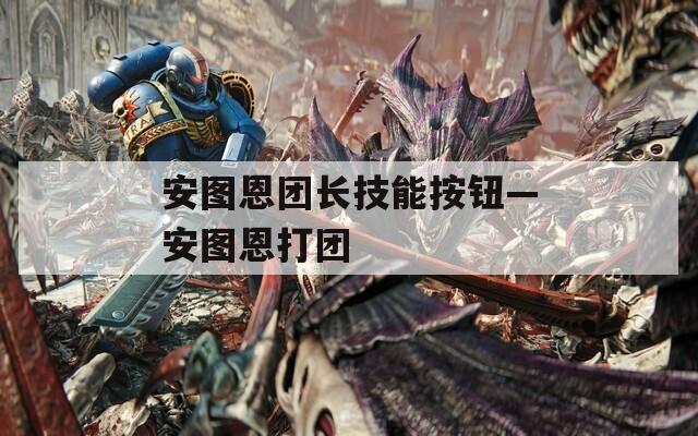 安图恩团长技能按钮—安图恩打团  第1张