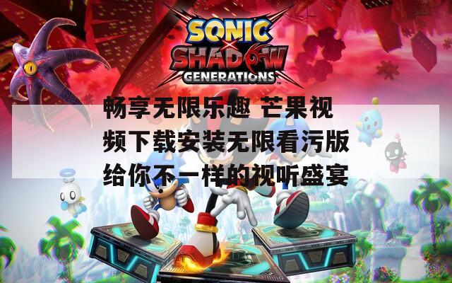 畅享无限乐趣 芒果视频下载安装无限看污版给你不一样的视听盛宴  第1张