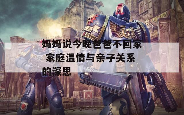 妈妈说今晚爸爸不回家 家庭温情与亲子关系的深思  第1张
