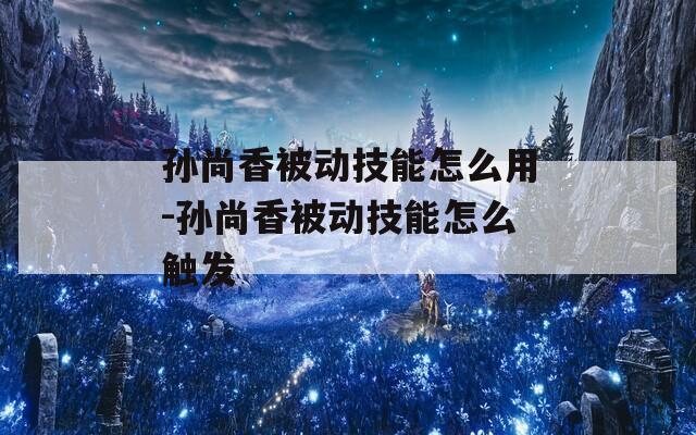 孙尚香被动技能怎么用-孙尚香被动技能怎么触发