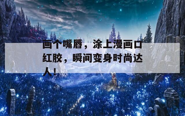 画个嘴唇，涂上漫画口红胶，瞬间变身时尚达人！  第1张