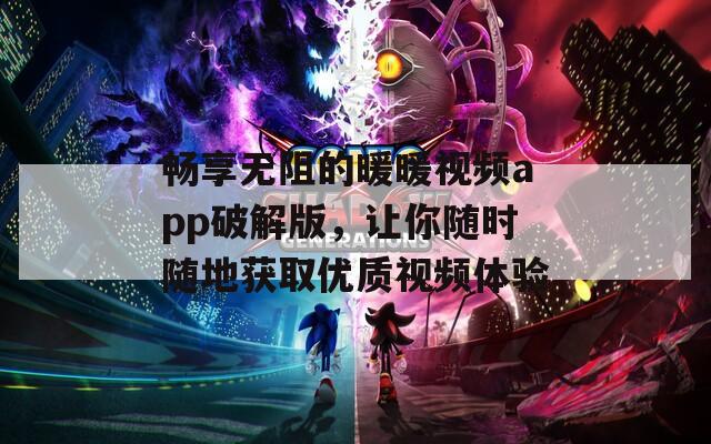 畅享无阻的暖暖视频app破解版，让你随时随地获取优质视频体验