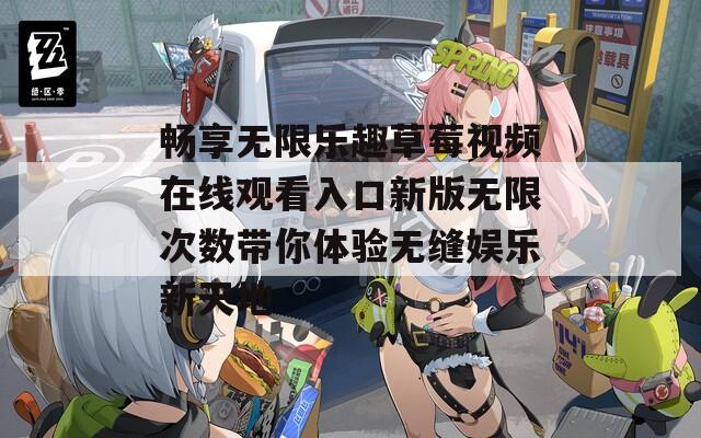 畅享无限乐趣草莓视频在线观看入口新版无限次数带你体验无缝娱乐新天地