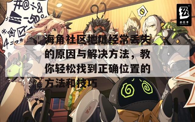 海角社区地址经常丢失的原因与解决方法，教你轻松找到正确位置的方法和技巧