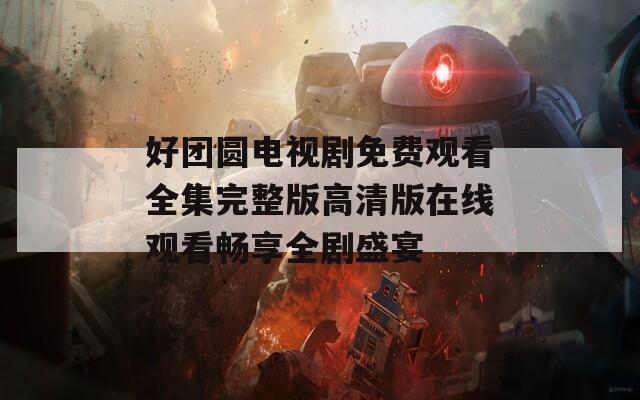 好团圆电视剧免费观看全集完整版高清版在线观看畅享全剧盛宴  第1张