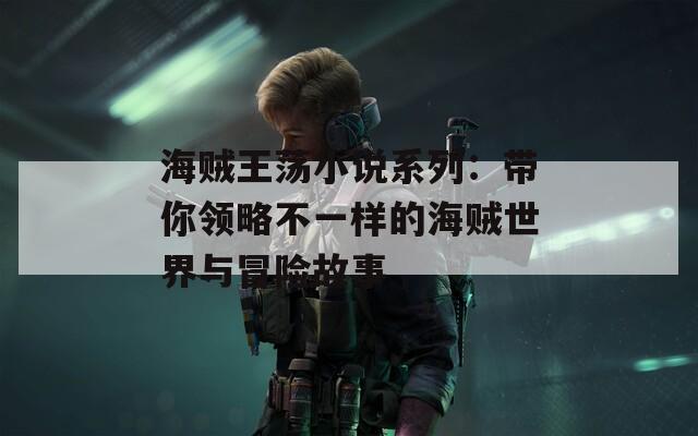 海贼王荡小说系列：带你领略不一样的海贼世界与冒险故事