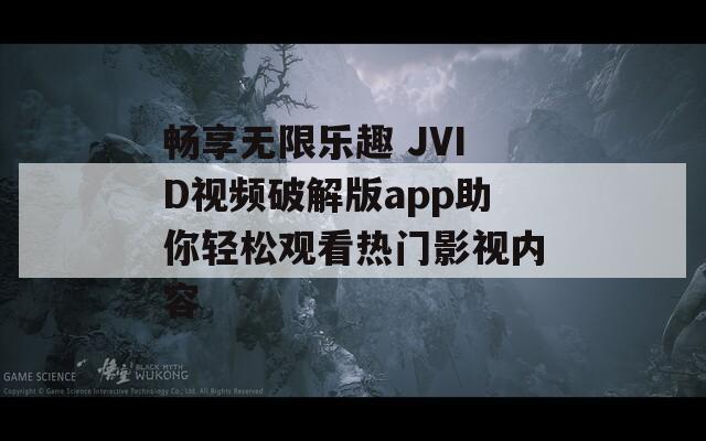 畅享无限乐趣 JVID视频破解版app助你轻松观看热门影视内容