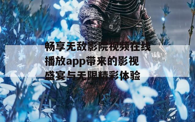 畅享无敌影院视频在线播放app带来的影视盛宴与无限精彩体验  第1张