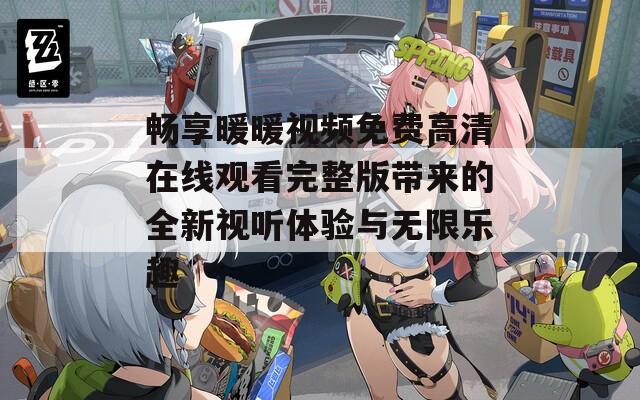 畅享暖暖视频免费高清在线观看完整版带来的全新视听体验与无限乐趣  第1张