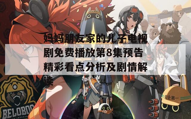 妈妈朋友家的儿子电视剧免费播放第8集预告精彩看点分析及剧情解读