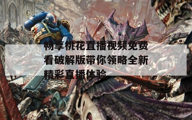 畅享桃花直播视频免费看破解版带你领略全新精彩直播体验  第1张