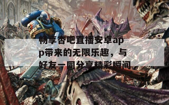 畅享杏吧直播安卓app带来的无限乐趣，与好友一同分享精彩瞬间