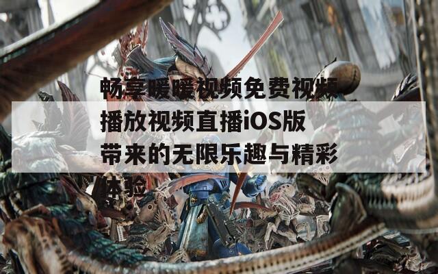 畅享暖暖视频免费视频播放视频直播iOS版带来的无限乐趣与精彩体验  第1张