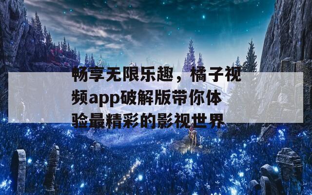 畅享无限乐趣，橘子视频app破解版带你体验最精彩的影视世界  第1张
