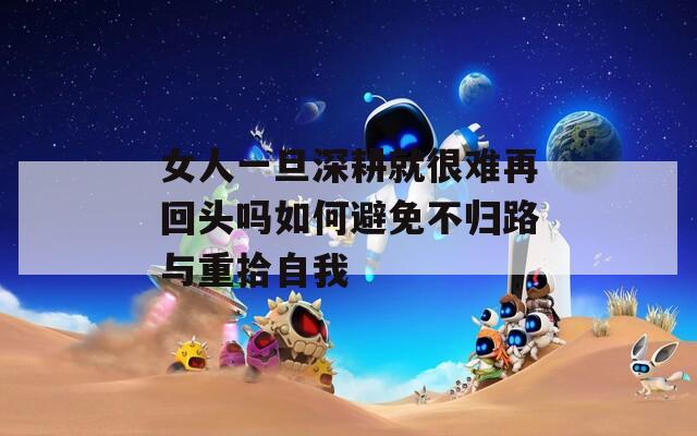 女人一旦深耕就很难再回头吗如何避免不归路与重拾自我  第1张