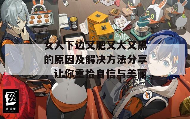 女人下边又肥又大又黑的原因及解决方法分享，让你重拾自信与美丽  第1张