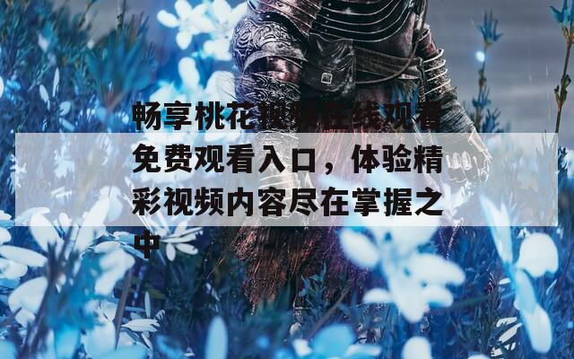 畅享桃花视频在线观看免费观看入口，体验精彩视频内容尽在掌握之中  第1张