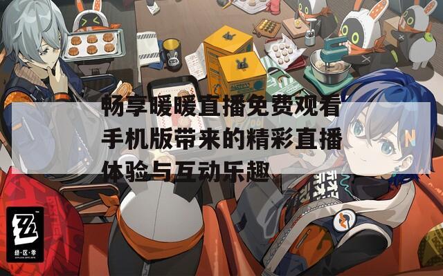 畅享暖暖直播免费观看手机版带来的精彩直播体验与互动乐趣