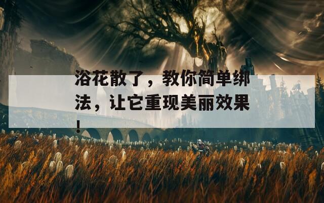浴花散了，教你简单绑法，让它重现美丽效果！