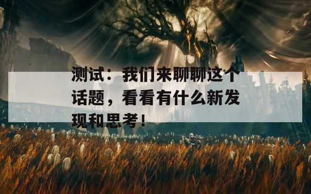 测试：我们来聊聊这个话题，看看有什么新发现和思考！  第1张