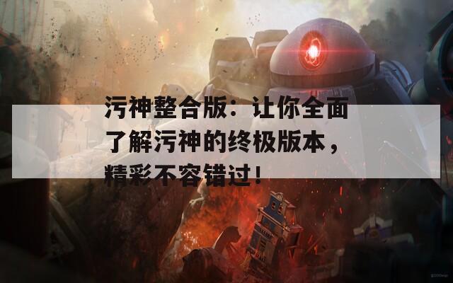 污神整合版：让你全面了解污神的终极版本，精彩不容错过！  第1张
