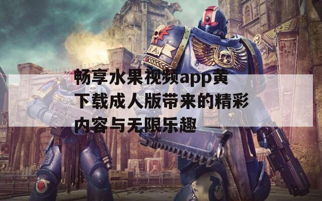 畅享水果视频app黄下载成人版带来的精彩内容与无限乐趣  第1张