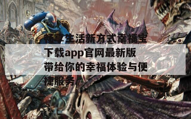 畅享生活新方式幸福宝下载app官网最新版带给你的幸福体验与便捷服务
